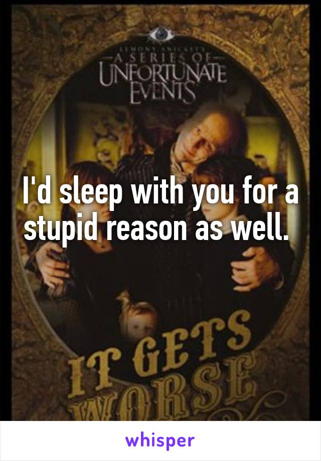 I'd sleep with you for a stupid reason as well.  