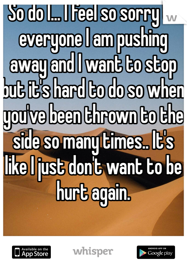 So do I... I feel so sorry to everyone I am pushing away and I want to stop but it's hard to do so when you've been thrown to the side so many times.. It's like I just don't want to be hurt again.