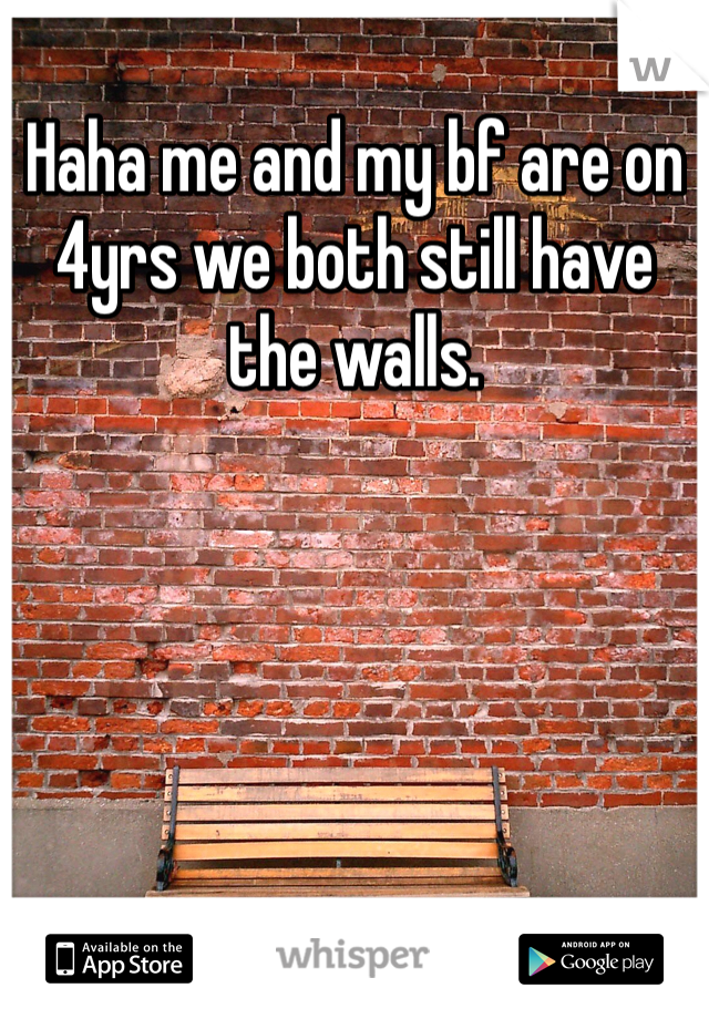 Haha me and my bf are on 4yrs we both still have the walls. 