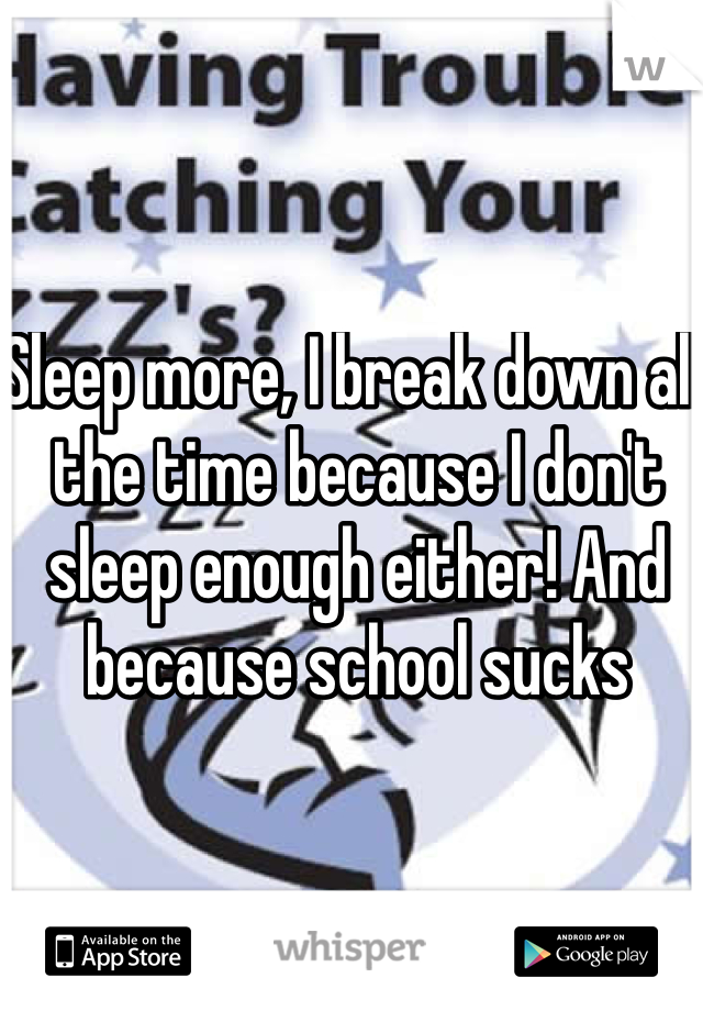 Sleep more, I break down all the time because I don't sleep enough either! And because school sucks