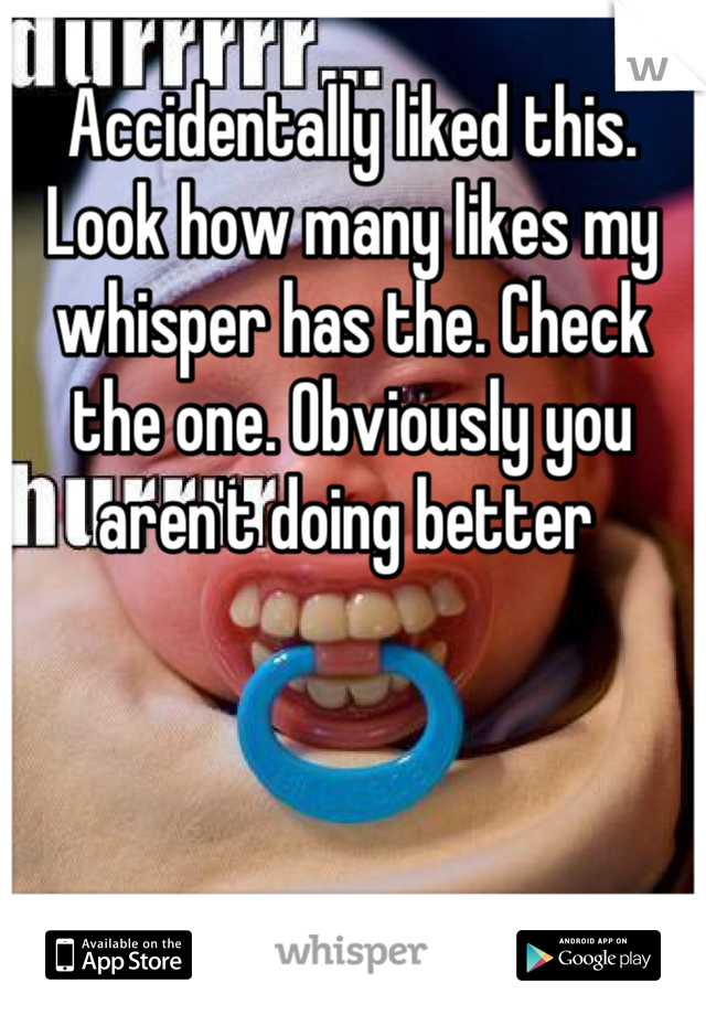 Accidentally liked this. Look how many likes my whisper has the. Check the one. Obviously you aren't doing better 