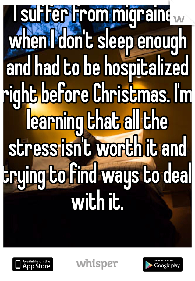 I suffer from migraines when I don't sleep enough and had to be hospitalized right before Christmas. I'm learning that all the stress isn't worth it and trying to find ways to deal with it.