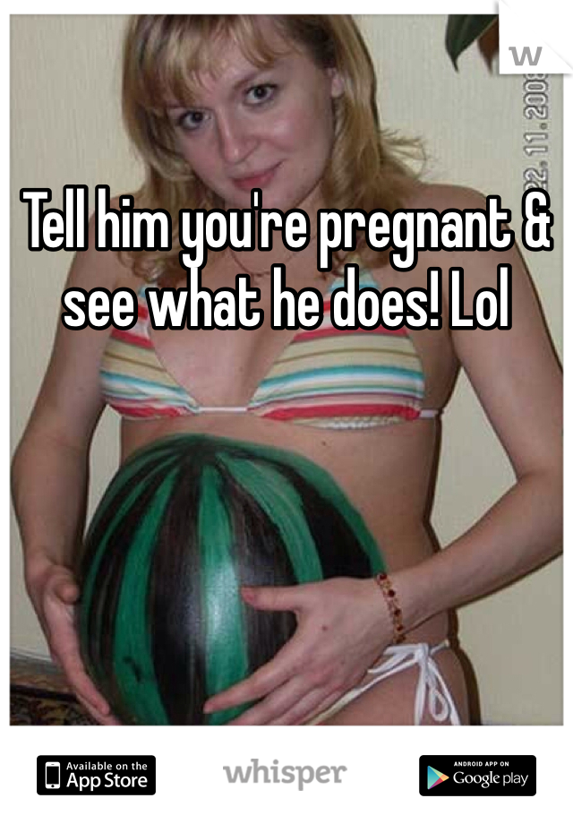 Tell him you're pregnant & see what he does! Lol 