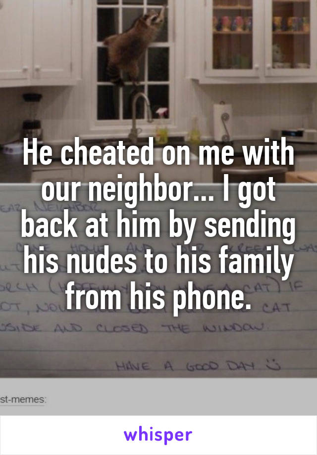 He cheated on me with our neighbor... I got back at him by sending his nudes to his family from his phone.