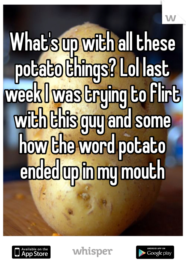 What's up with all these potato things? Lol last week I was trying to flirt with this guy and some how the word potato ended up in my mouth 