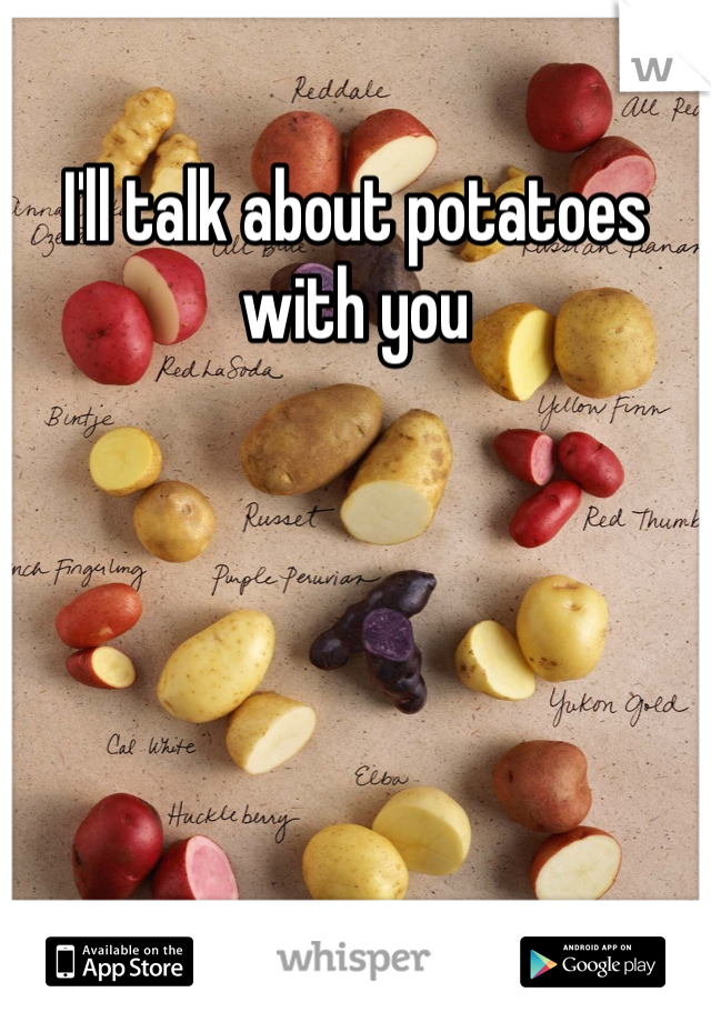 I'll talk about potatoes with you