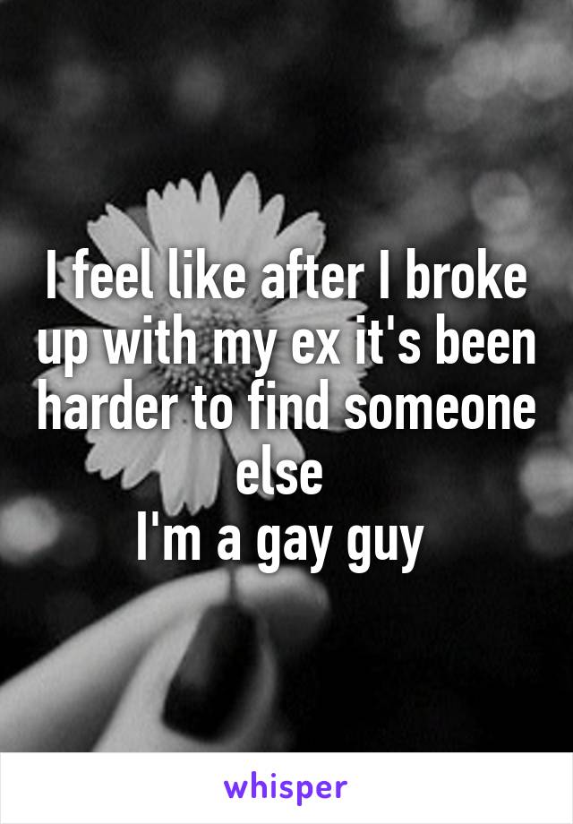 I feel like after I broke up with my ex it's been harder to find someone else 
I'm a gay guy 