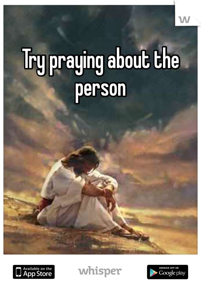 Try praying about the person