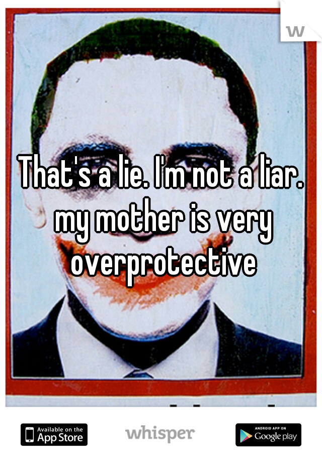 That's a lie. I'm not a liar. my mother is very overprotective