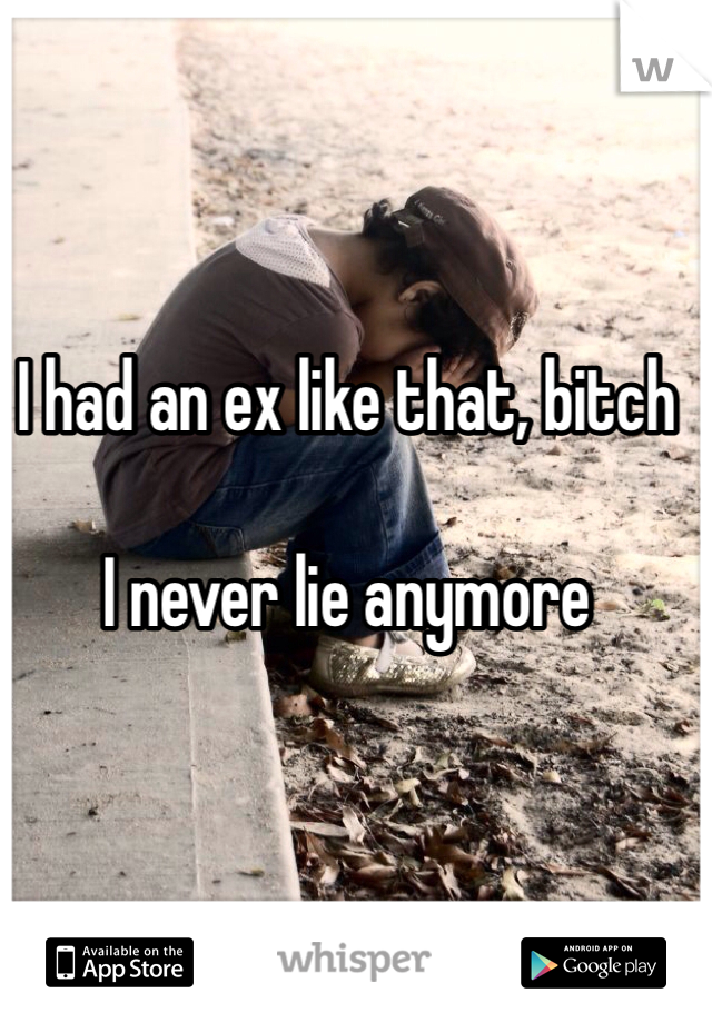 I had an ex like that, bitch

I never lie anymore