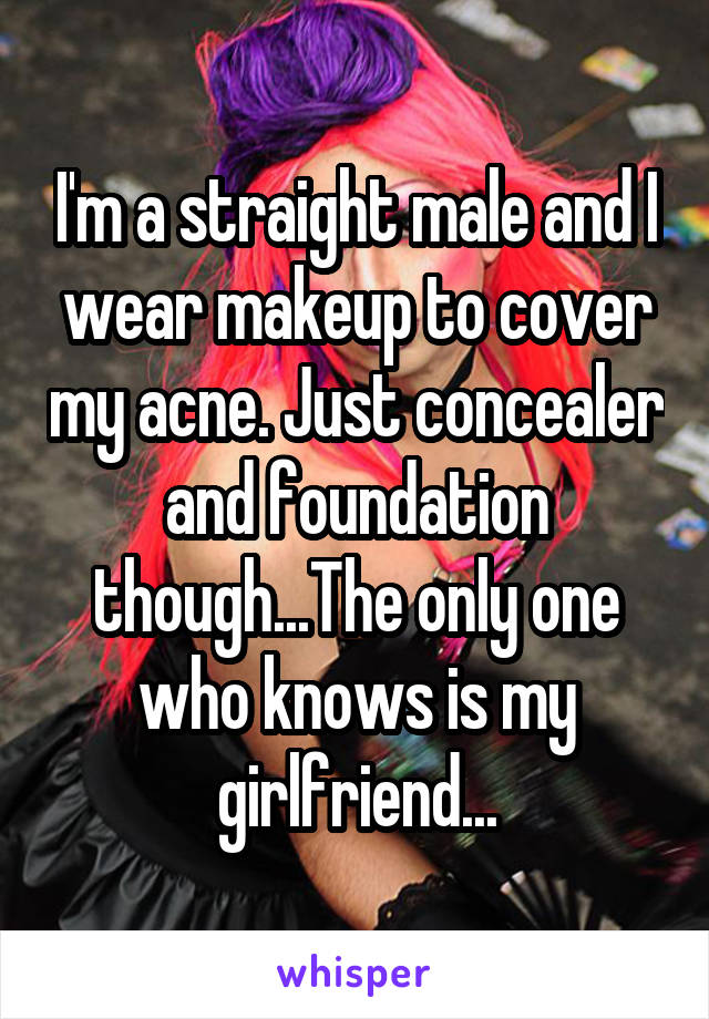 I'm a straight male and I wear makeup to cover my acne. Just concealer and foundation though...The only one who knows is my girlfriend...
