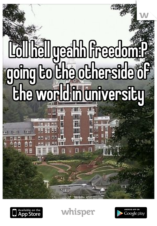 Loll hell yeahh freedom:P going to the otherside of the world in university