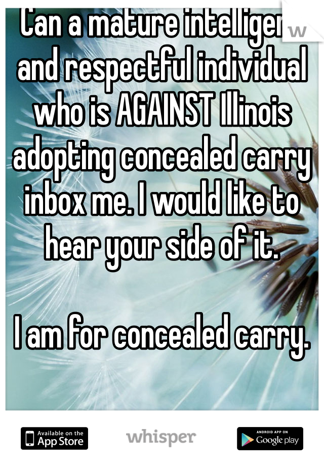 Can a mature intelligent and respectful individual who is AGAINST Illinois adopting concealed carry inbox me. I would like to hear your side of it. 

I am for concealed carry. 