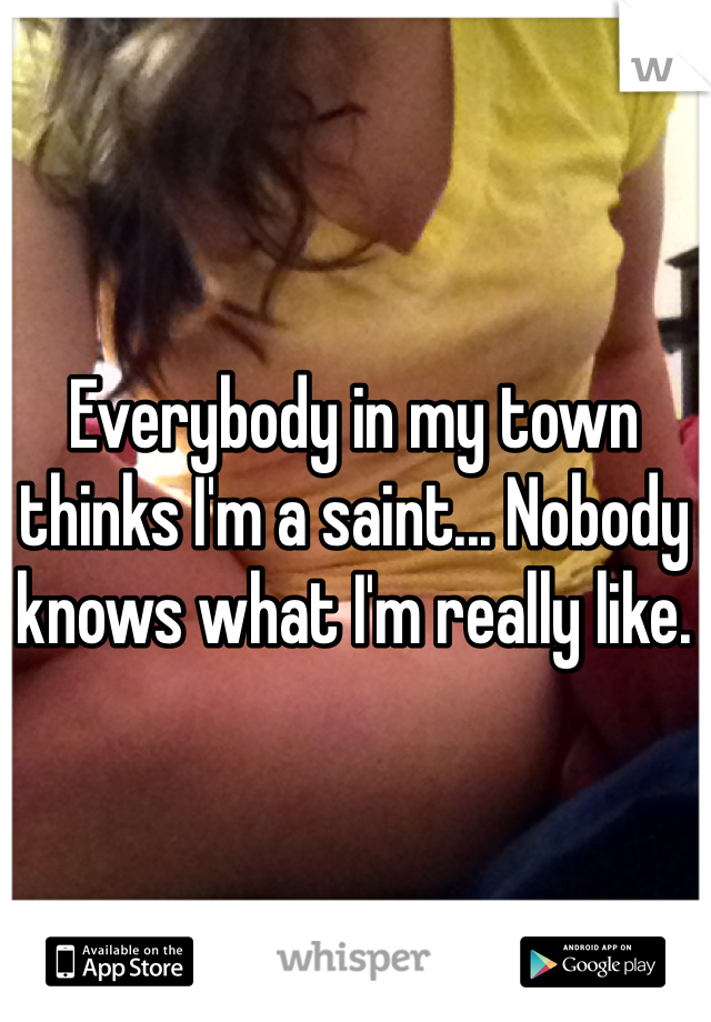 Everybody in my town thinks I'm a saint... Nobody knows what I'm really like. 