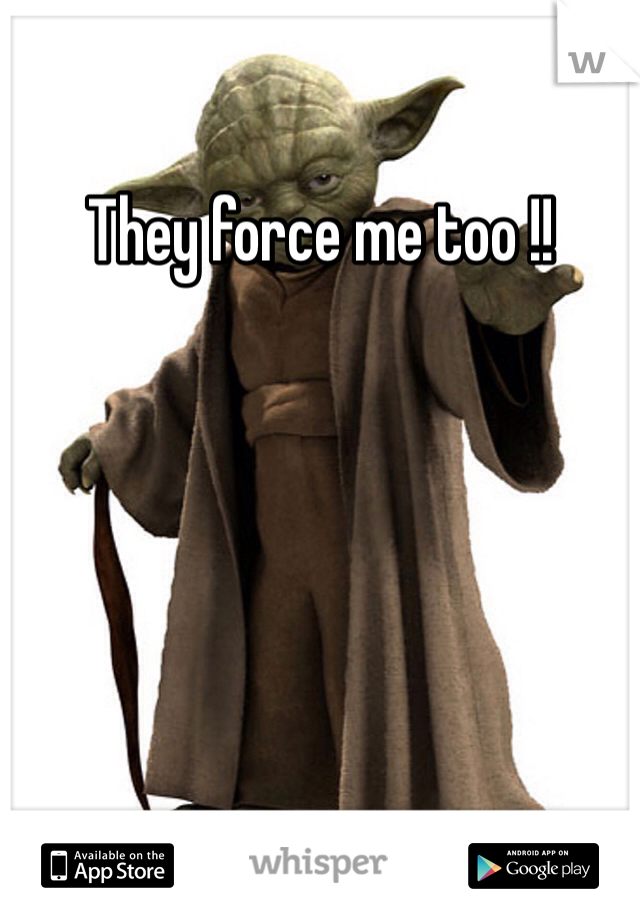 They force me too !! 