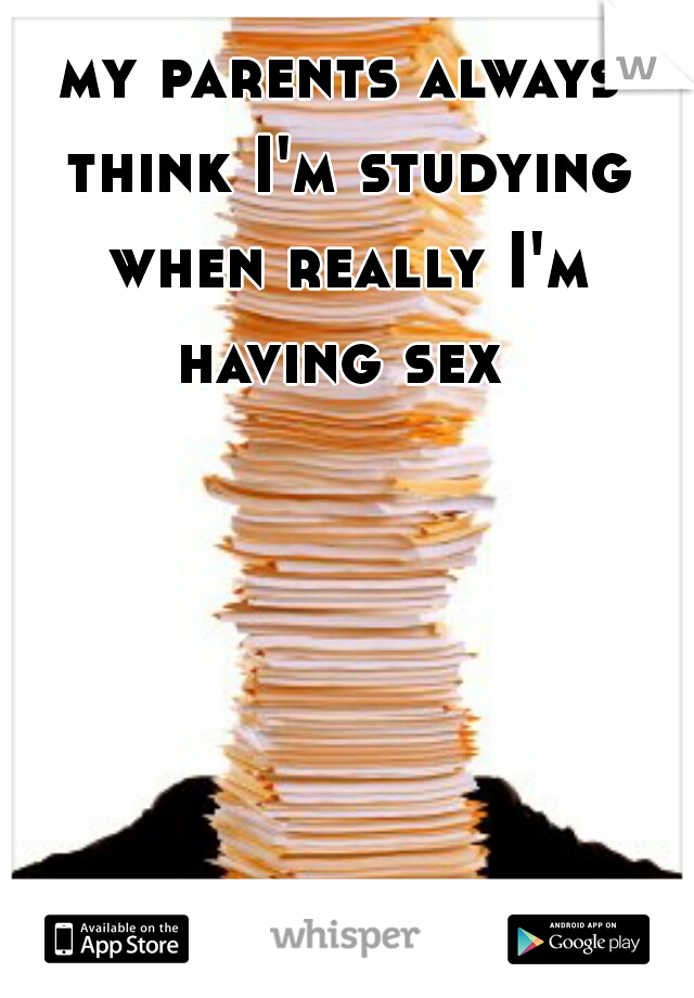 my parents always think I'm studying when really I'm having sex 