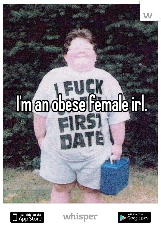 I'm an obese female irl. 