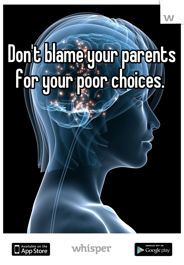 Don't blame your parents for your poor choices. 