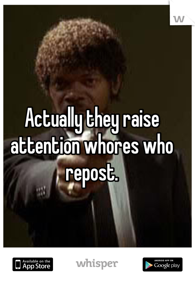 Actually they raise attention whores who repost.
