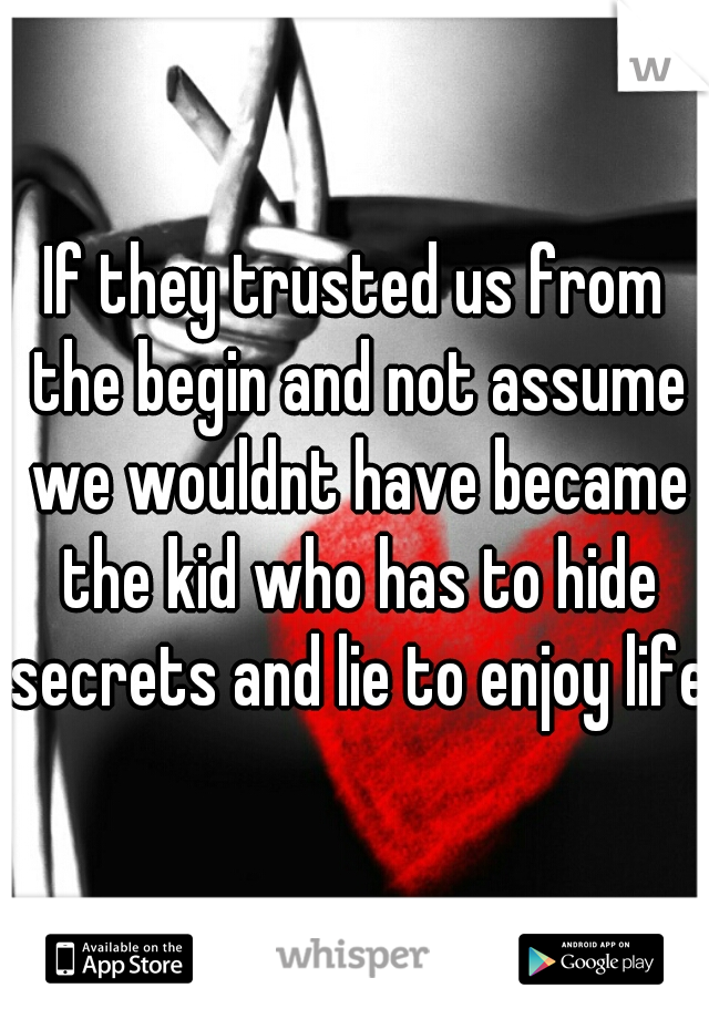 If they trusted us from the begin and not assume we wouldnt have became the kid who has to hide secrets and lie to enjoy life
