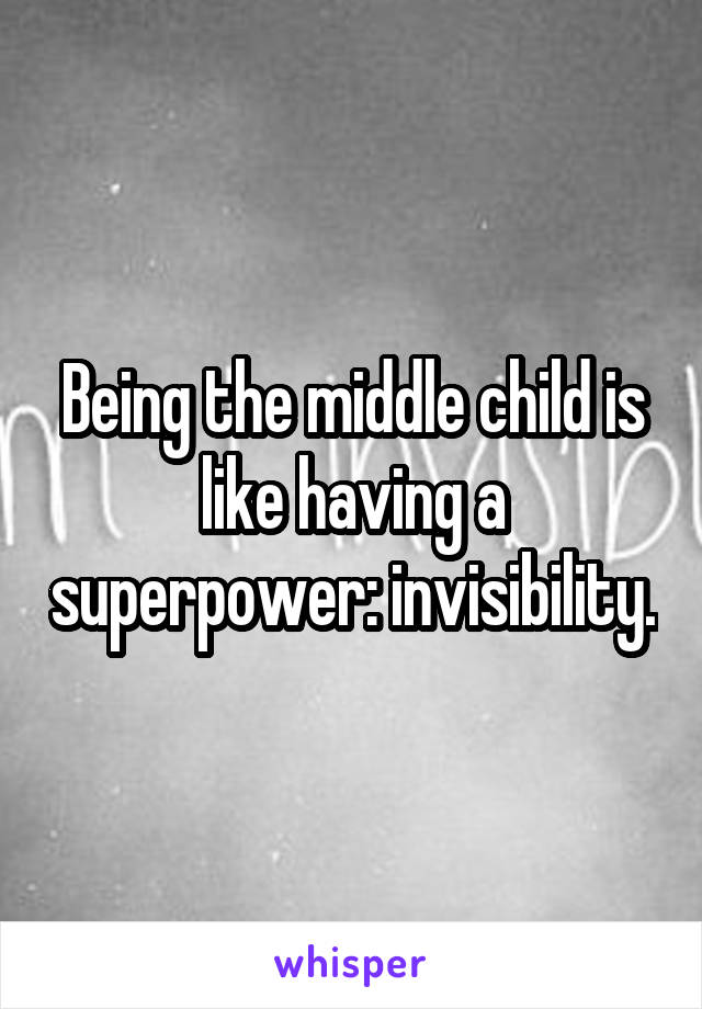 Being the middle child is like having a superpower: invisibility.