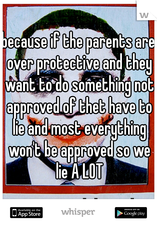 because if the parents are over protective and they want to do something not approved of thet have to lie and most everything won't be approved so we lie A LOT
