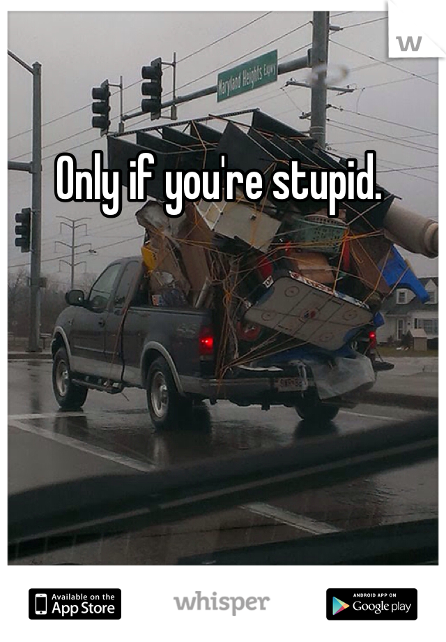 Only if you're stupid.