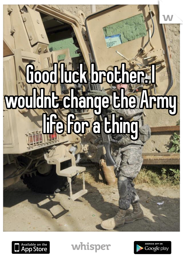 Good luck brother. I wouldnt change the Army life for a thing