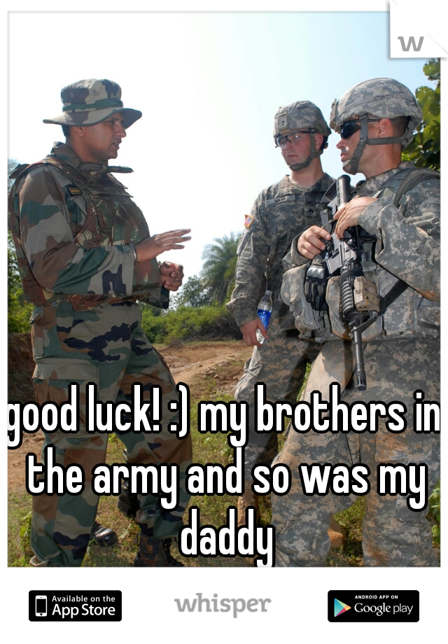 good luck! :) my brothers in the army and so was my daddy