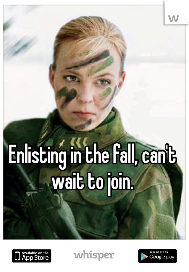 Enlisting in the fall, can't wait to join. 