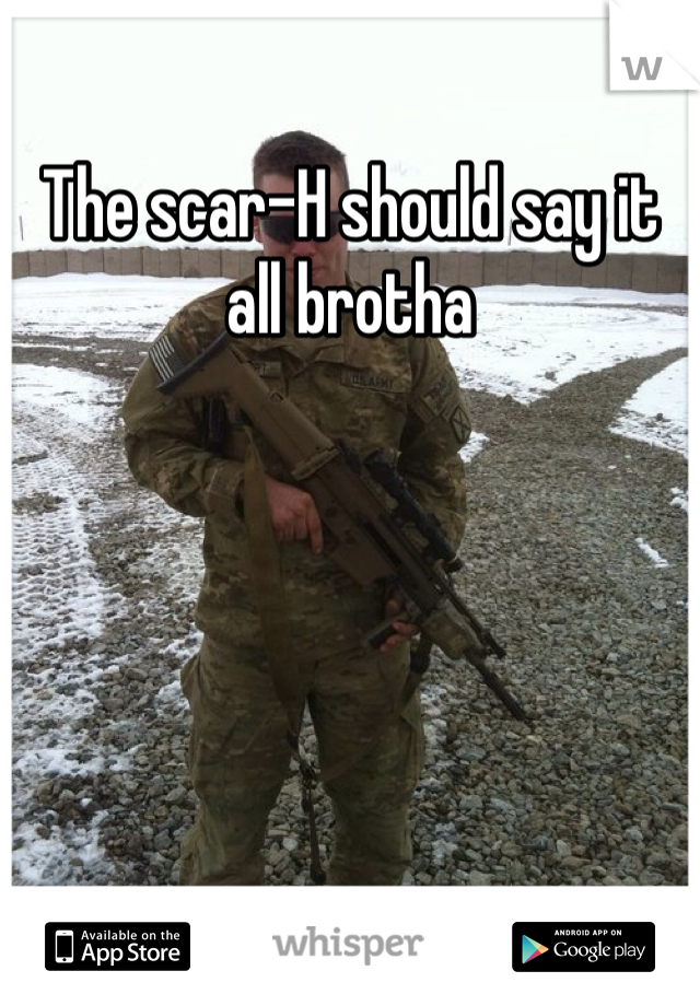 The scar-H should say it all brotha