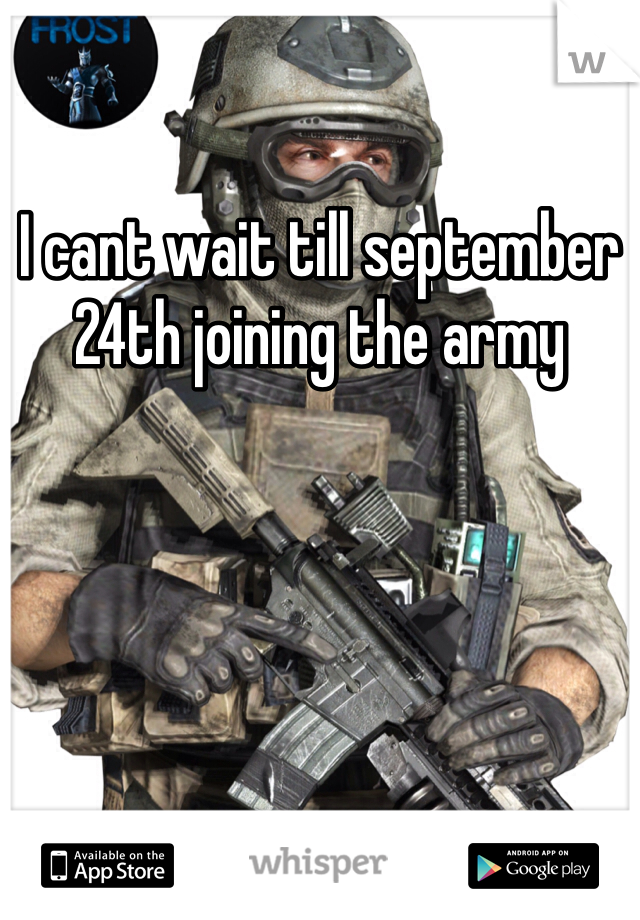 I cant wait till september 24th joining the army