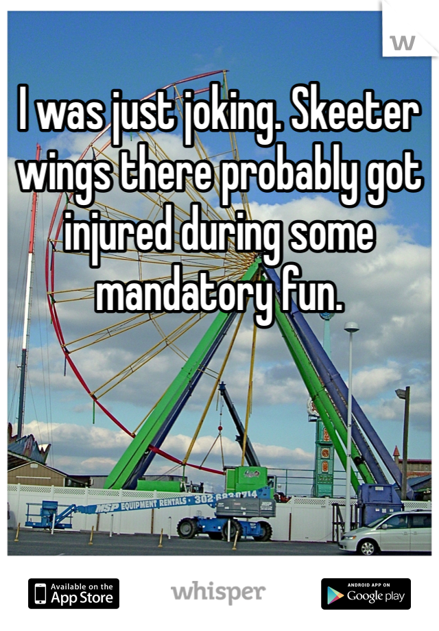 I was just joking. Skeeter wings there probably got injured during some mandatory fun. 