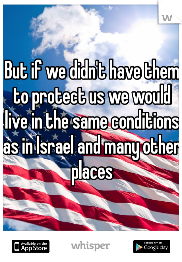 But if we didn't have them to protect us we would live in the same conditions as in Israel and many other places 