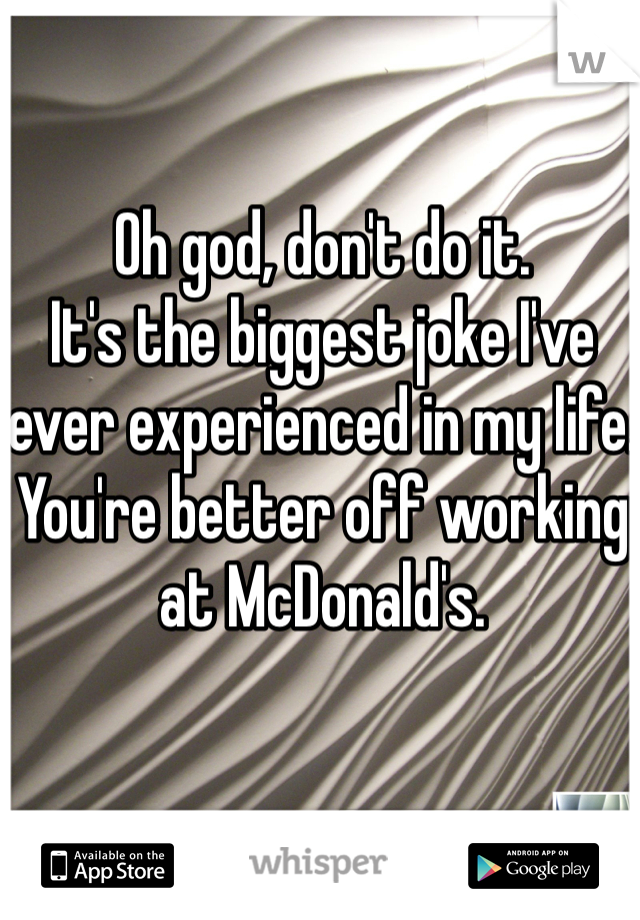 Oh god, don't do it.
It's the biggest joke I've ever experienced in my life.
You're better off working at McDonald's.