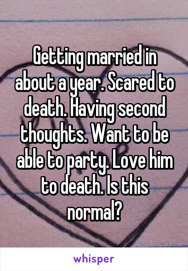 Getting married in about a year. Scared to death. Having second thoughts. Want to be able to party. Love him to death. Is this normal?
