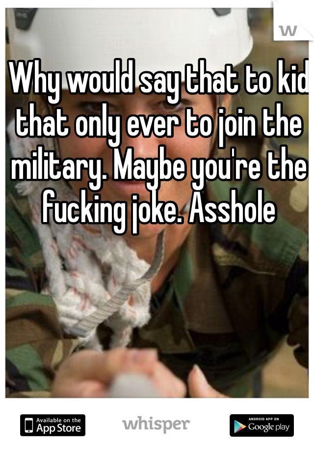 Why would say that to kid that only ever to join the military. Maybe you're the fucking joke. Asshole