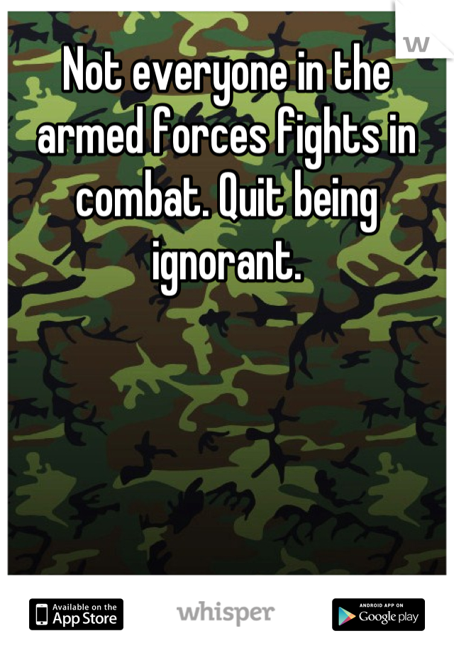 Not everyone in the armed forces fights in combat. Quit being ignorant.