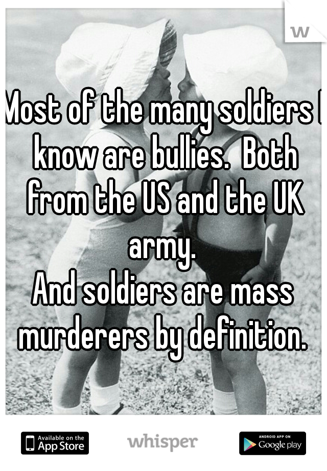 Most of the many soldiers I know are bullies.  Both from the US and the UK army. 
And soldiers are mass murderers by definition. 