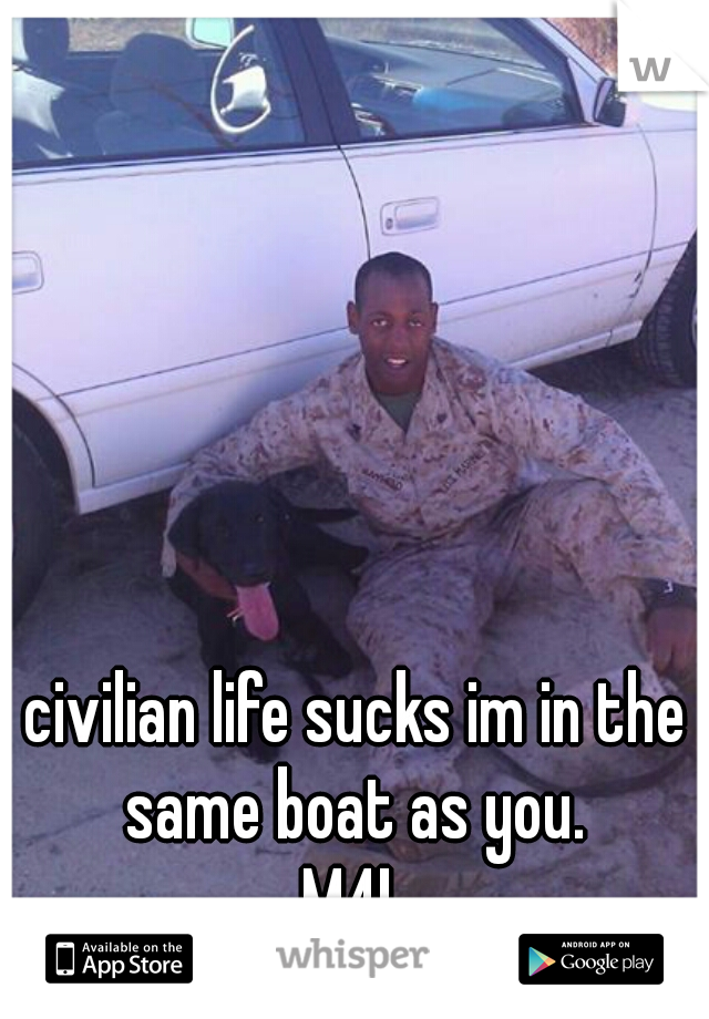 civilian life sucks im in the same boat as you. 
M4L