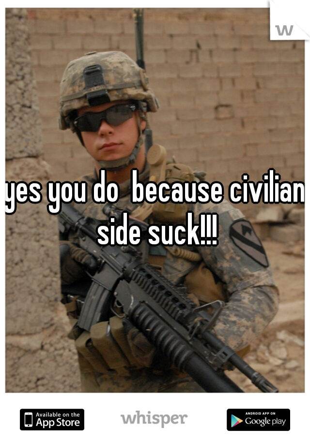 yes you do  because civilian side suck!!!