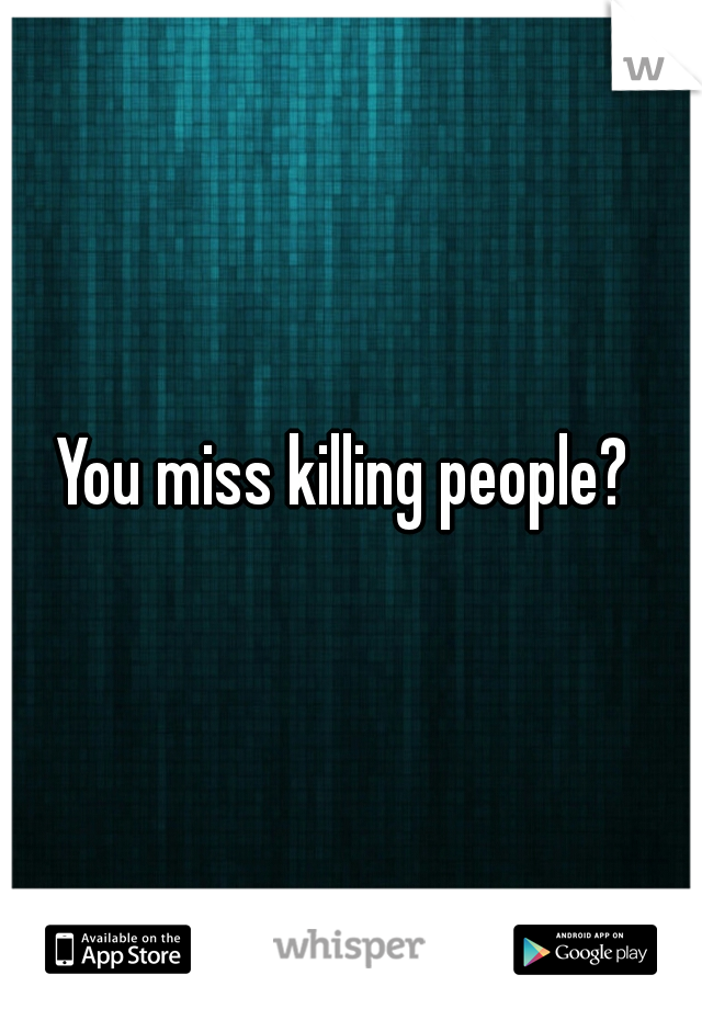 You miss killing people? 