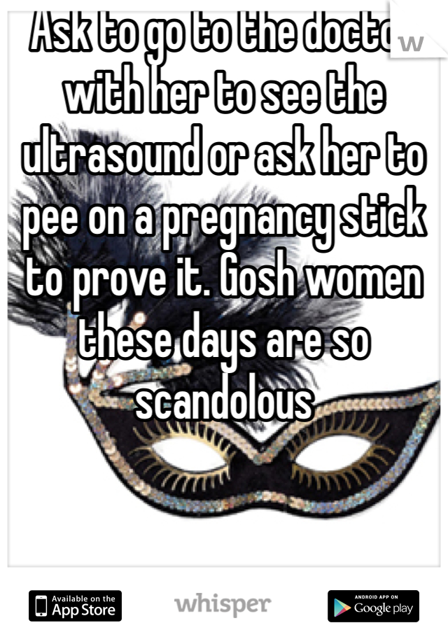 Ask to go to the doctor with her to see the ultrasound or ask her to pee on a pregnancy stick to prove it. Gosh women these days are so scandolous