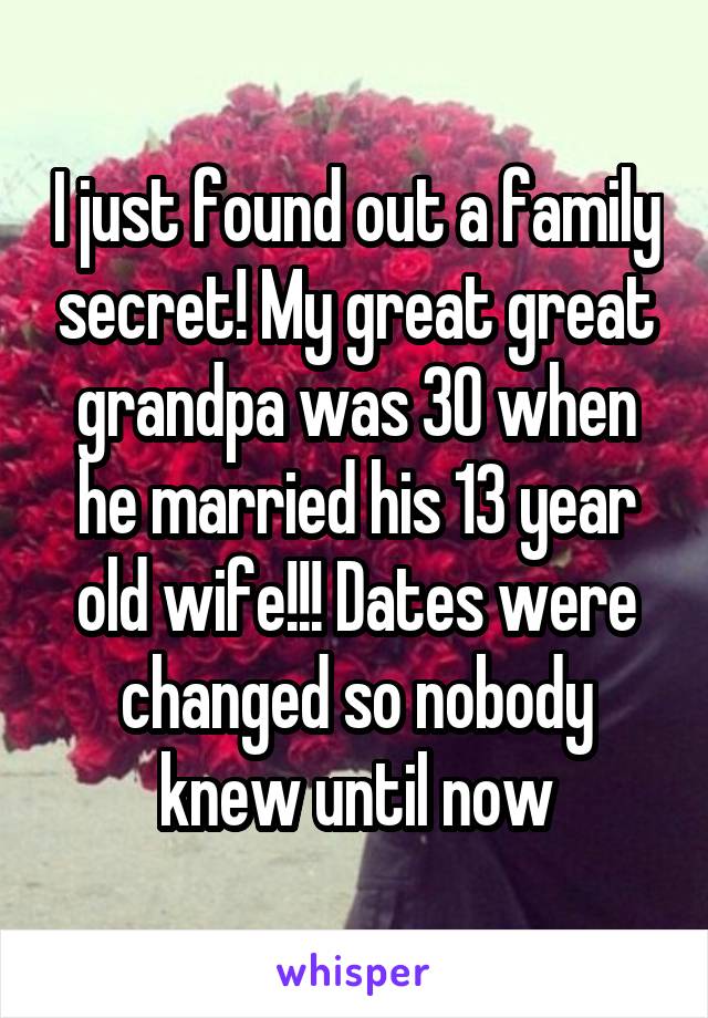 I just found out a family secret! My great great grandpa was 30 when he married his 13 year old wife!!! Dates were changed so nobody knew until now