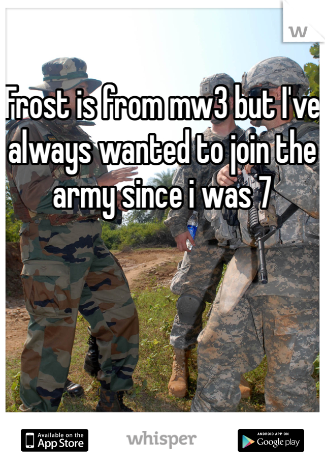 Frost is from mw3 but I've always wanted to join the army since i was 7