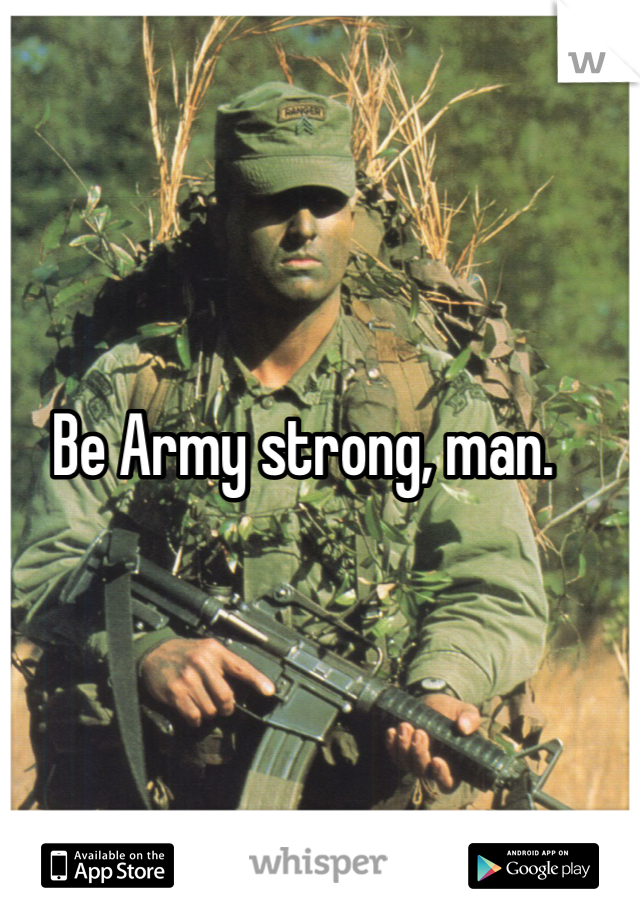 Be Army strong, man.