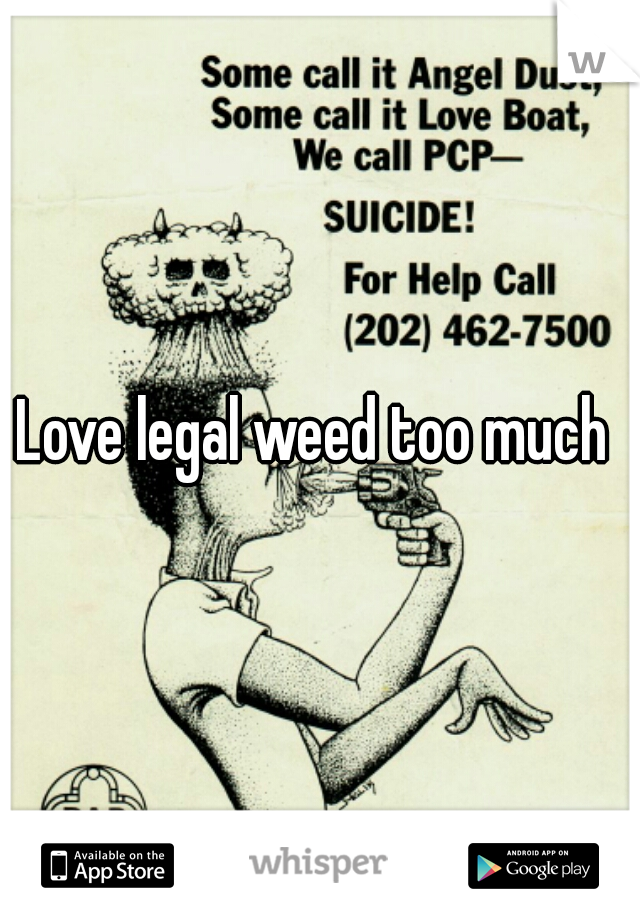 Love legal weed too much 