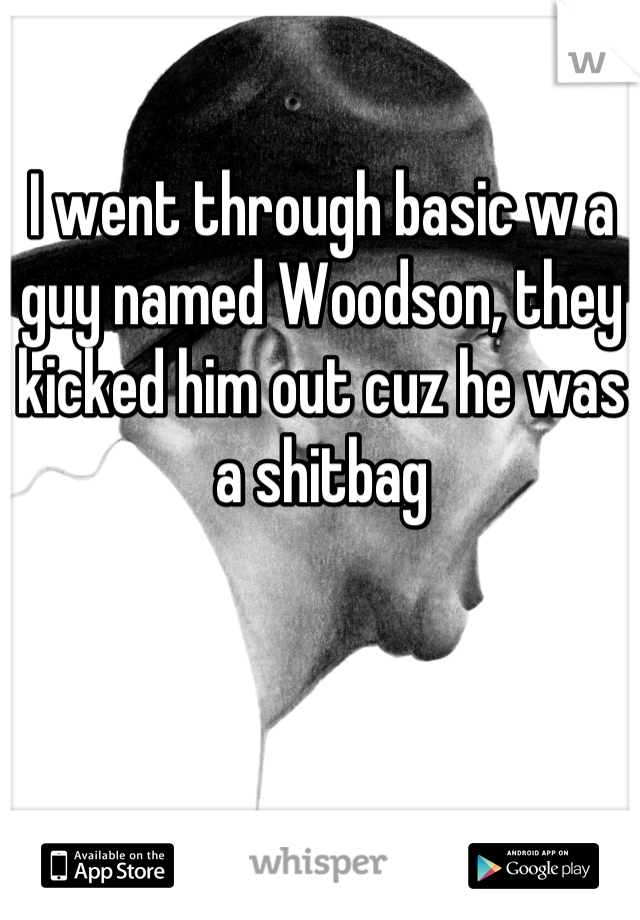 I went through basic w a guy named Woodson, they kicked him out cuz he was a shitbag