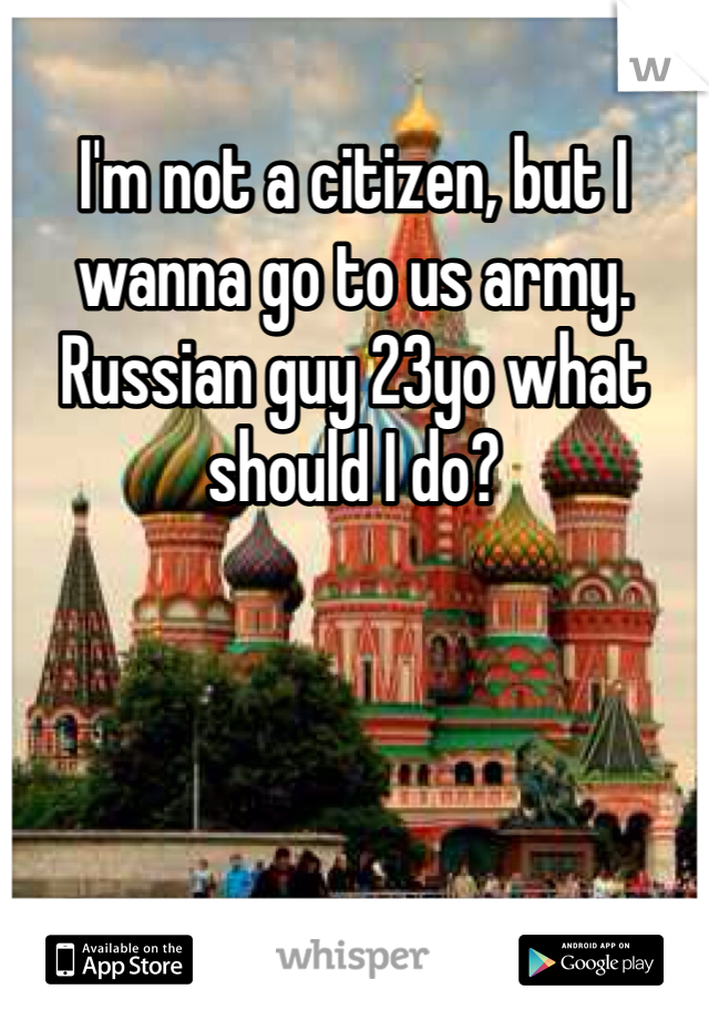 I'm not a citizen, but I wanna go to us army. Russian guy 23yo what should I do?