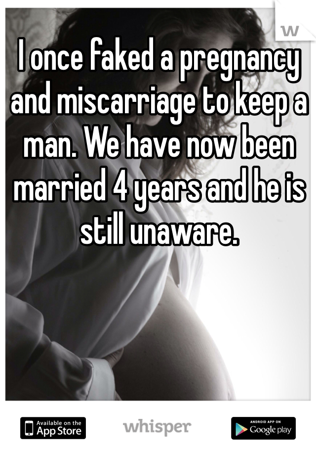 I once faked a pregnancy and miscarriage to keep a man. We have now been married 4 years and he is still unaware. 